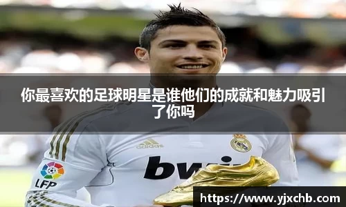 你最喜欢的足球明星是谁他们的成就和魅力吸引了你吗